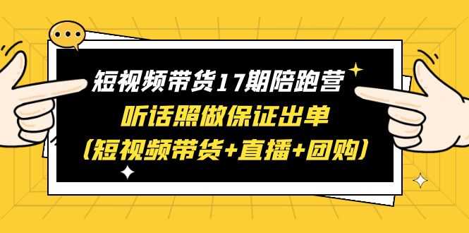 （6358期）短视频带货17期陪跑营 听话照做保证出单（短视频带货+直播+团购）赠1-16期-安索博客网