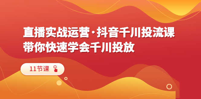 （6341期）直播实战运营·抖音千川投流课，带你快速学会千川投放（11节课）-安索博客网