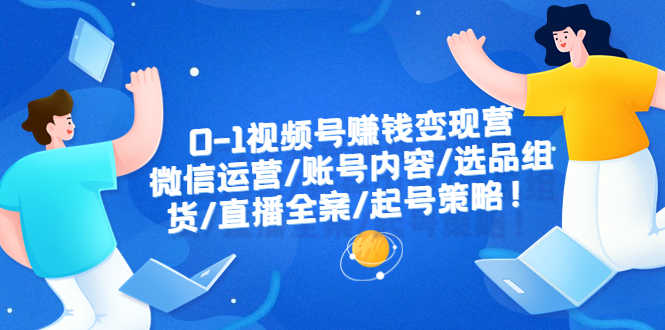 （6340期）0-1视频号赚钱变现营：微信运营-账号内容-选品组货-直播全案-起号策略！-安索博客网