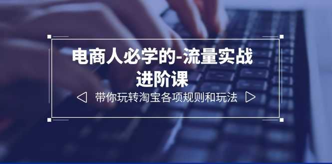 （6330期）电商人必学的-流量实战进阶课：带你玩转淘宝各项规则和玩法（12节课）-安索博客网