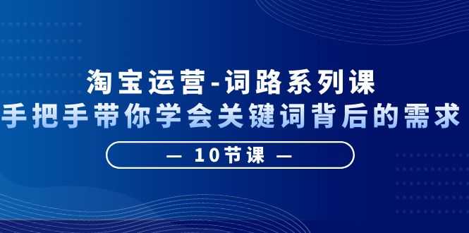 （6318期）淘宝运营-词路系列课：手把手带你学会关键词背后的需求（10节课）-安索博客网