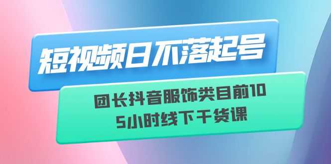 （6311期）短视频日不落起号【6月11线下课】团长抖音服饰类目前10 5小时线下干货课-安索博客网