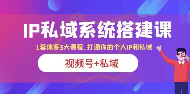 （6308期）IP私域 系统搭建课，视频号+私域 1套 体系 3大课程，打通你的个人ip私域-安索博客网