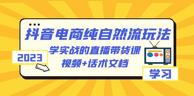 （6280期）2023抖音电商·纯自然流玩法：学实战的直播带货课，视频+话术文档-安索博客网