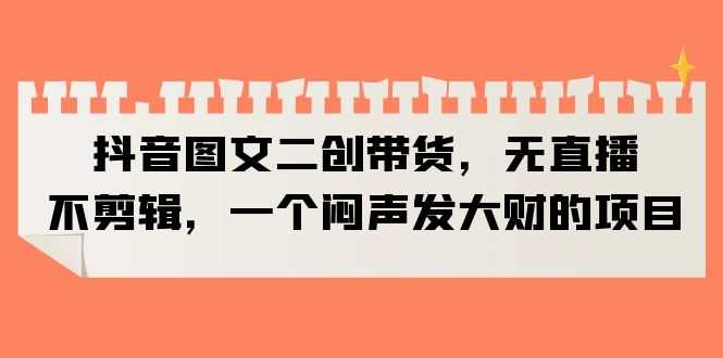 （6274期）抖音图文二创带货，无直播，不剪辑，一个闷声发大财的项目-安索博客网