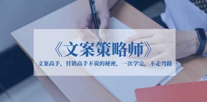 （6252期）《文案策略师》文案高手，营销高手不说的秘密，一次学完，不走弯路-安索博客网