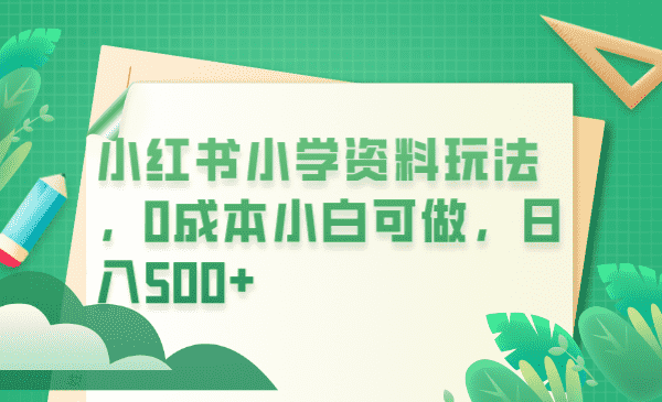 （6249期）小红书小学资料玩法，0成本小白可做日入500+（教程+资料）-安索博客网
