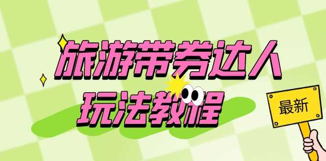 （6238期）旅游带券达人玩法教程：0粉开通达人团购，旅游达人0粉可变现（7节课）-安索博客网