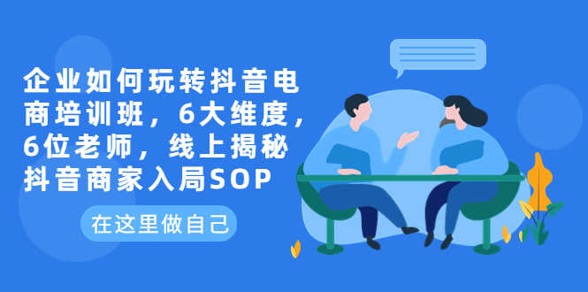 （6228期）企业如何玩转抖音电商培训班，6大维度，6位老师，线上揭秘抖音商家入局SOP-安索博客网