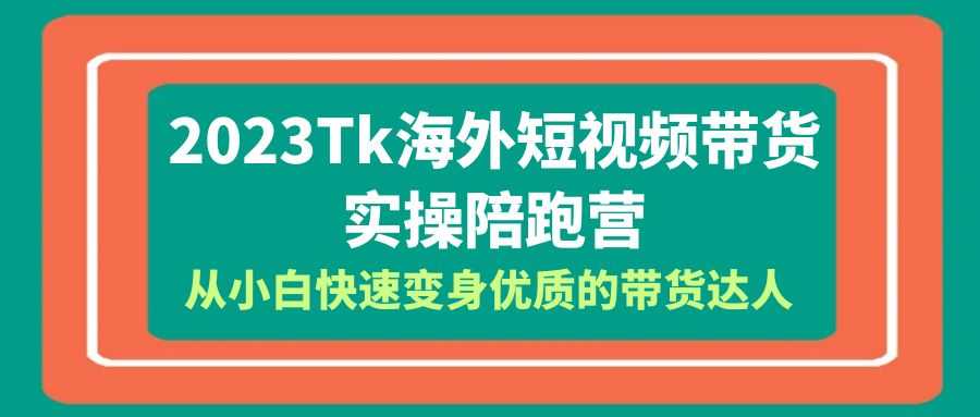 （6206期）2023-Tk海外短视频带货-实操陪跑营，从小白快速变身优质的带货达人！-安索博客网