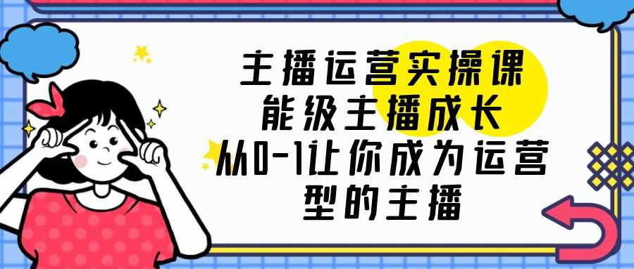 （6181期）主播运营实操课，能级-主播成长，从0-1让你成为运营型的主播-安索博客网