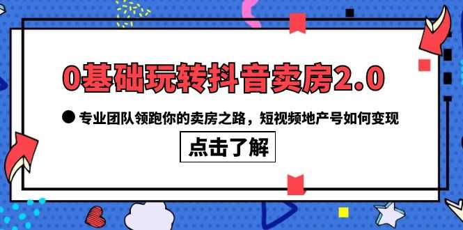 （6171期）0基础玩转抖音-卖房2.0，专业团队领跑你的卖房之路，短视频地产号如何变现-安索博客网