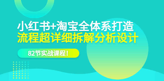 （6172期）小红书+淘宝·全体系打造，流程超详细拆解分析设计，82节实战课程！-安索博客网
