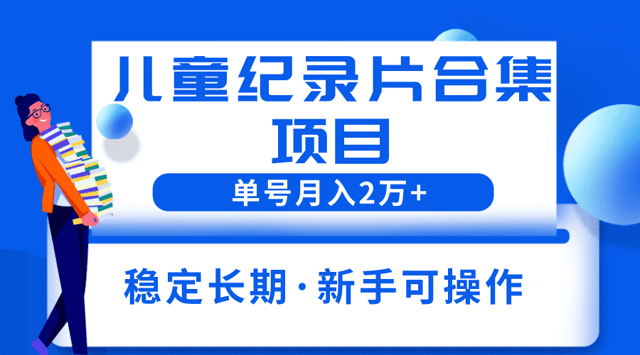 （6155期）2023儿童纪录片合集项目，单个账号轻松月入2w+-安索博客网