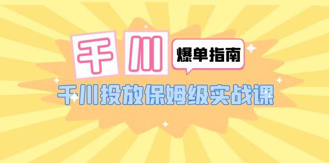 （6151期）千川-爆单实战指南：千川投放保姆级实战课（22节课时）-安索博客网