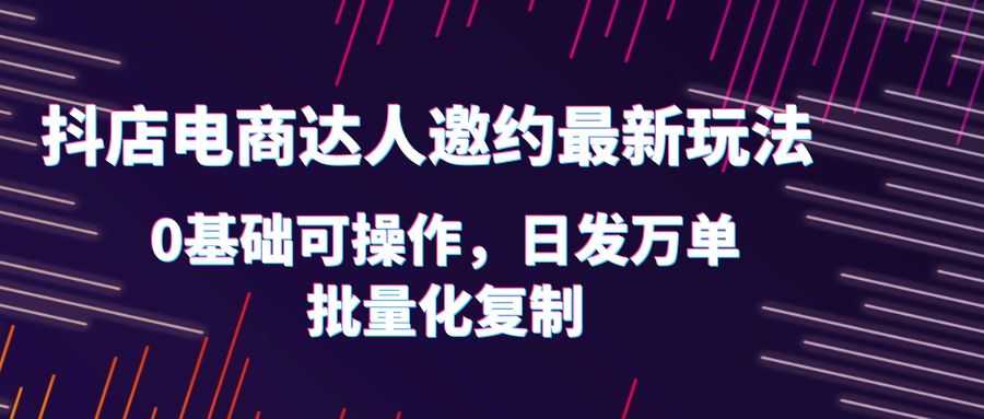 （6153期）抖店电商达人邀约最新玩法，0基础可操作，日发万单，批量化复制！-安索博客网