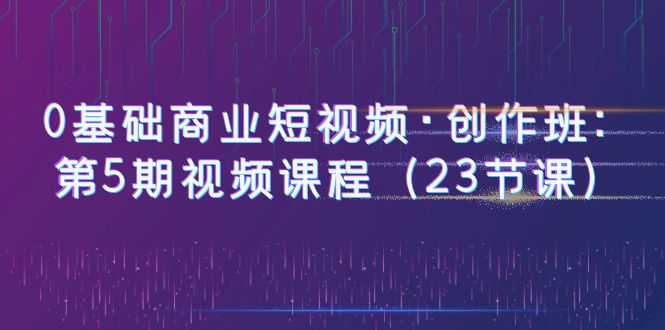 （6128期）0基础商业短视频·创作班：第5期视频课程（23节课）-安索博客网