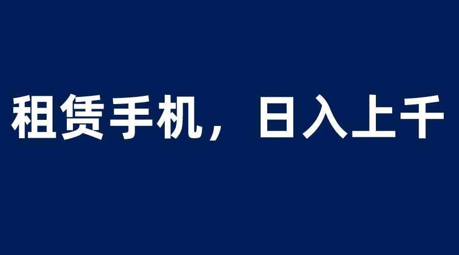 （6116期）租赁手机蓝海项目，轻松到日入上千，小白0成本直接上手-安索博客网