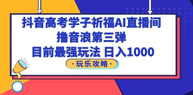 （6098期）抖音高考学子祈福AI直播间，撸音浪第三弹，目前最强玩法，轻松日入1000-安索博客网