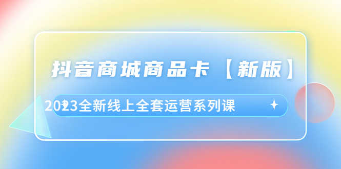 （6091期）抖音·商城商品卡【新版】，2023全新线上全套运营系列课-安索博客网