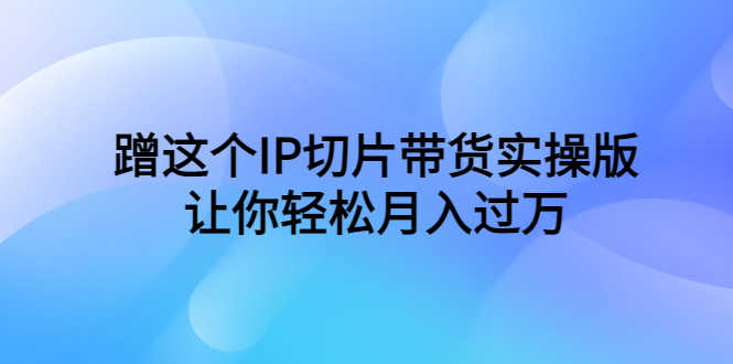 （6090期）蹭这个IP切片带货实操版，让你轻松月入过万（教程+素材）-安索博客网