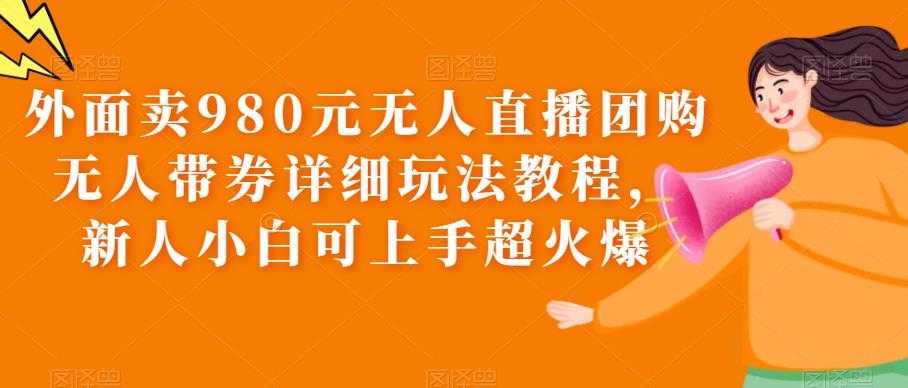（6086期）外面卖980元无人直播团购无人带券详细玩法教程，新人小白可上手超火爆-安索博客网