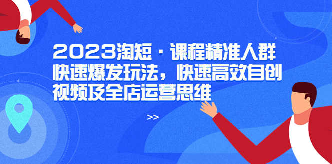（6045期）2023淘短·课程精准人群快速爆发玩法，快速高效自创视频及全店运营思维-安索博客网