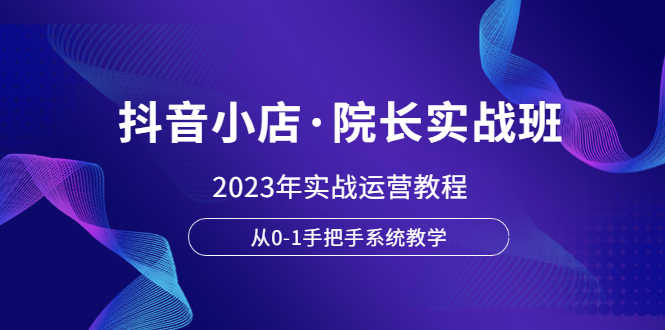 （6031期）抖音小店·院长实战班，2023年实战运营教程，从0-1手把手系统教学-安索博客网