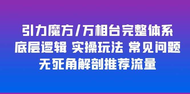 （6015期）引力魔方/万相台完整体系 底层逻辑 实操玩法 常见问题 无死角解剖推荐流量-安索博客网