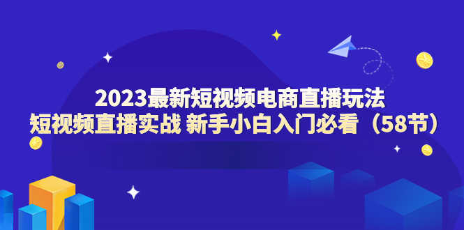 （6006期）2023最新短视频电商直播玩法课 短视频直播实战 新手小白入门必看（58节）-安索博客网