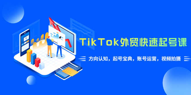 （6000期）TikTok/外贸·快速起号课，方向认知，起号宝典，账号运营，视频拍摄(33节)-安索博客网