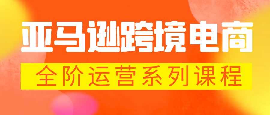 （5967期）亚马逊跨境-电商全阶运营系列课程 每天10分钟，让你快速成为亚马逊运营高手-安索博客网