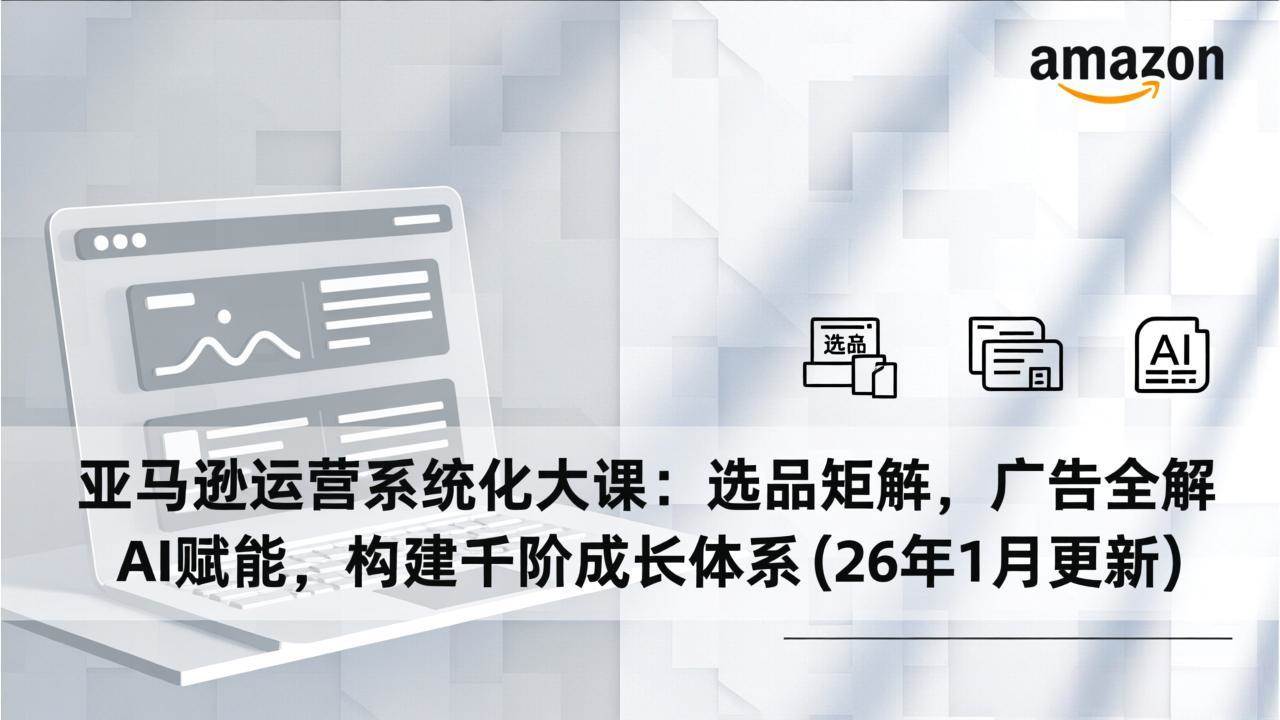 亚马逊运营系统化大课：选品、广告、AI全搞定，带你一步步升级成长（26年1月更新）-安索博客网