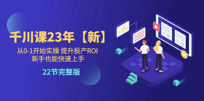 （5901期）千川课23年【新】从0-1开始实操 提升投产ROI 新手也能快速上手 22节完整版-安索博客网