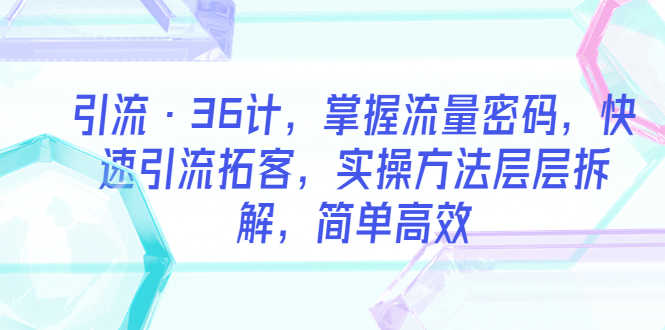 （5899期）引流·36计，掌握流量密码，快速引流拓客，实操方法层层拆解，简单高效-安索博客网