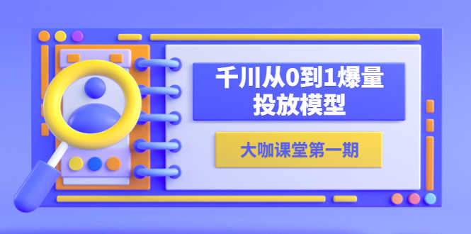 （5897期）蝉妈妈-大咖课堂第一期，千川从0到1爆量投放模型（23节视频课）-安索博客网