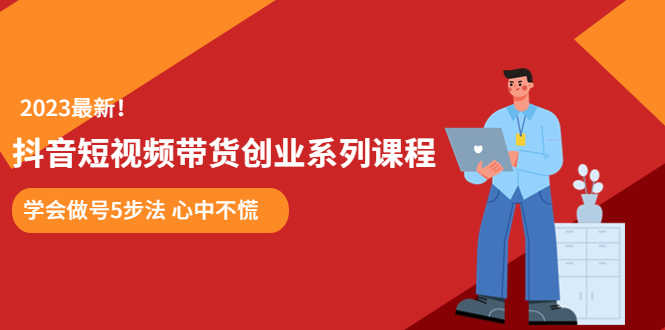 （5895期）某培训售价980的抖音短视频带货创业系列课程  学会做号5步法 心中不慌-安索博客网