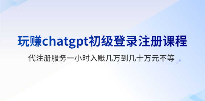 （5885期）玩赚chatgpt初级登录注册课程，代注册服务一小时入账几万到几十万元不等-安索博客网