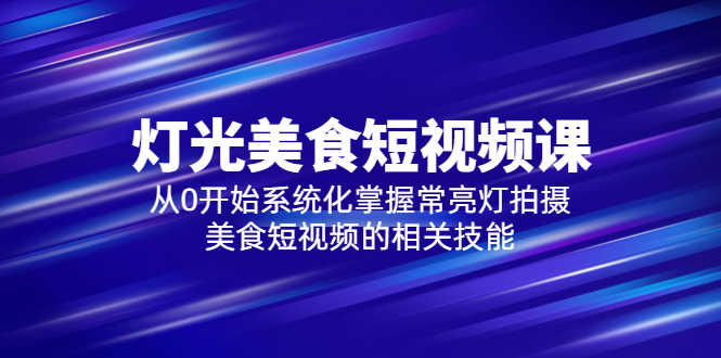 （5844期）2023灯光-美食短视频课，从0开始系统化掌握常亮灯拍摄美食短视频的相关技能-安索博客网