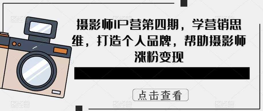 （5830期）摄影师IP营第4期，学营销思维，打造个人品牌，帮助摄影师涨粉变现-安索博客网