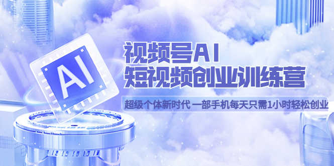 （5827期）视频号AI短视频创业训练营 超级个体新时代 一部手机每天只需1小时轻松创业-安索博客网