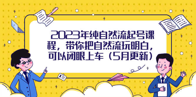 （5808期）2023年纯自然流起号课程，带你把自然流玩明白，可以闭眼上车（5月更新）-安索博客网