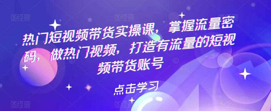 （5773期）热门短视频带货实战 掌握流量密码 做热门视频 打造有流量的短视频带货账号-安索博客网