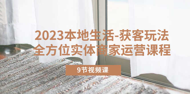 （5748期）2023本地生活-获客玩法，全方位实体商家运营课程（9节视频课）-安索博客网