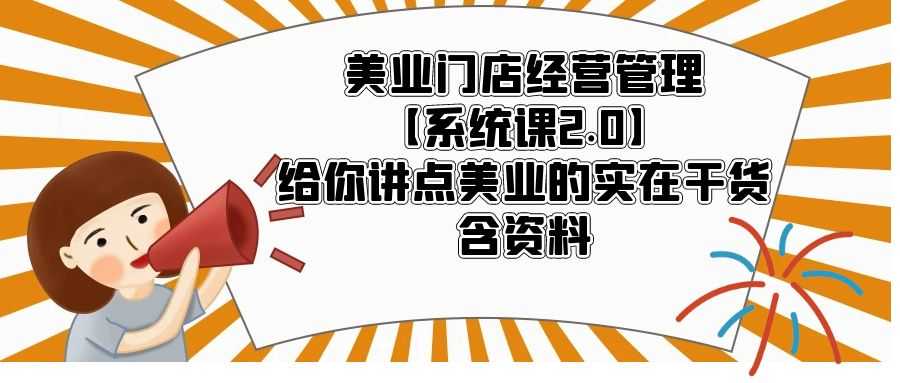 （5738期）美业门店经营管理【系统课2.0】给你讲点美业的实在干货，含资料-安索博客网