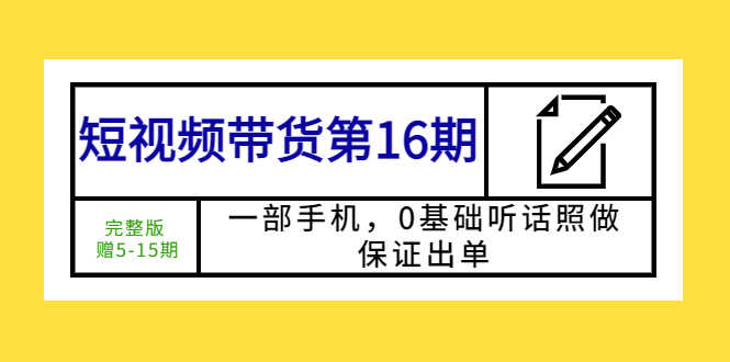 （5711期）短视频带货第16期：一部手机，0基础听话照做，保证出单 (完整版 赠5-15期)-安索博客网