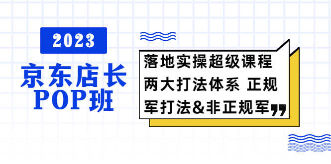 （5699期）2023京东店长·POP班 落地实操超级课程 两大打法体系 正规军&非正规军-安索博客网