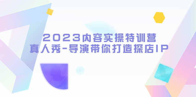 （5669期）2023内容实操特训营，真人秀-导演带你打造探店IP-安索博客网