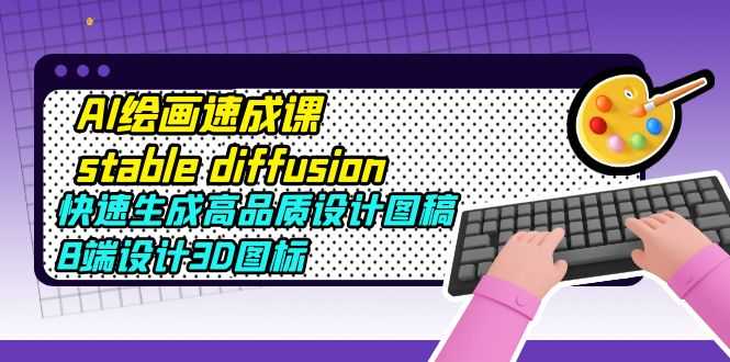 （5661期）AI绘画速成课stable diffusion，快速生成高品质设计图稿、B端设计3D图标-安索博客网