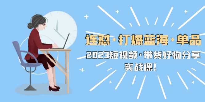 （5640期）连怼·打爆蓝海·单品，2023短视频·带货好物分享·实战课！-安索博客网